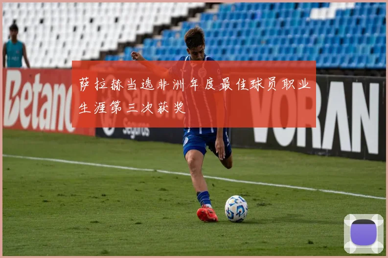 萨拉赫当选非洲年度最佳球员职业生涯第三次获奖