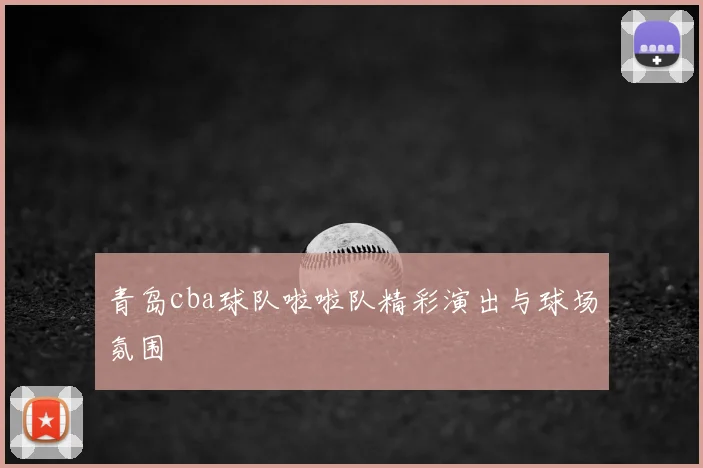 青岛cba球队啦啦队精彩演出与球场氛围