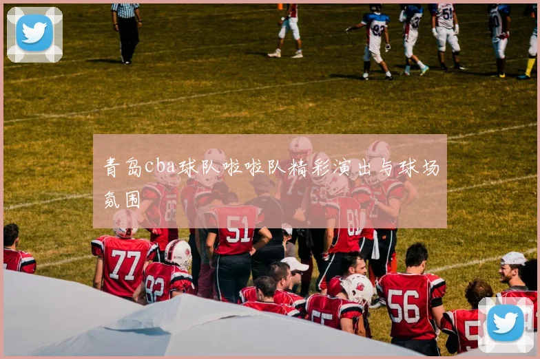 青岛cba球队啦啦队精彩演出与球场氛围