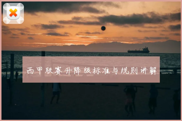 西甲联赛升降级标准与规则讲解