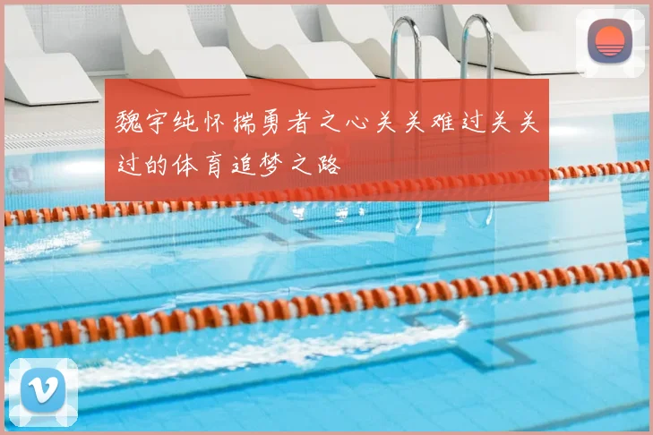 魏宇纯怀揣勇者之心关关难过关关过的体育追梦之路