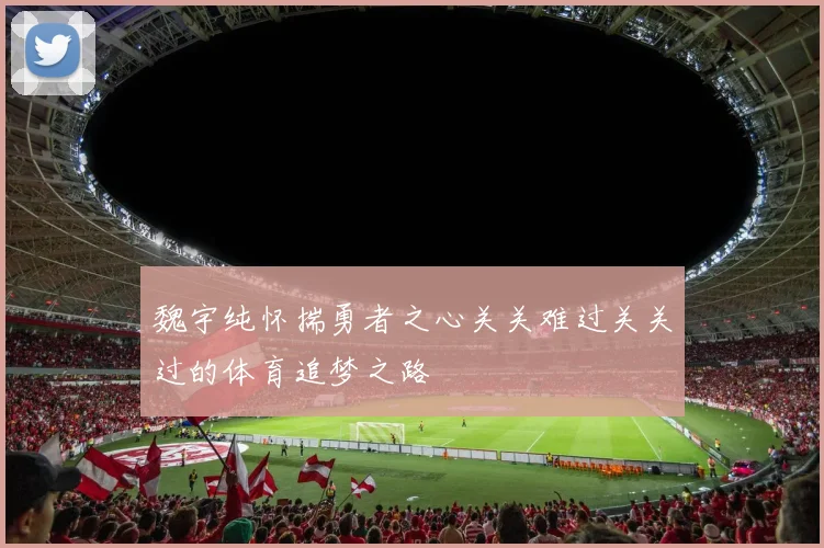 魏宇纯怀揣勇者之心关关难过关关过的体育追梦之路