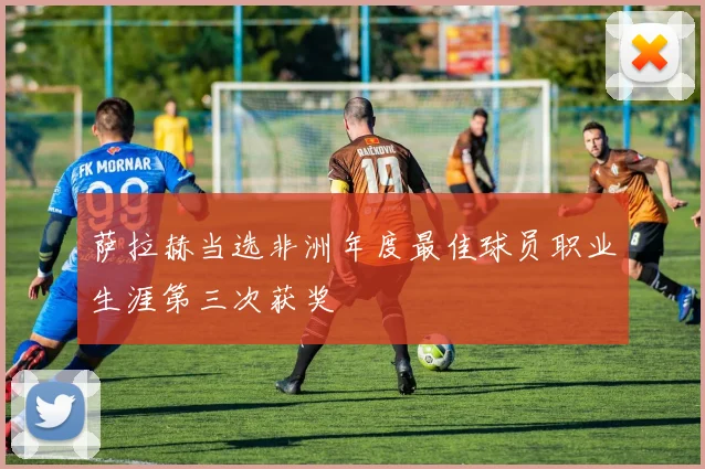 萨拉赫当选非洲年度最佳球员职业生涯第三次获奖