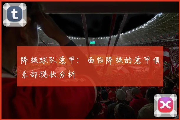 降级球队意甲:面临降级的意甲俱乐部现状分析